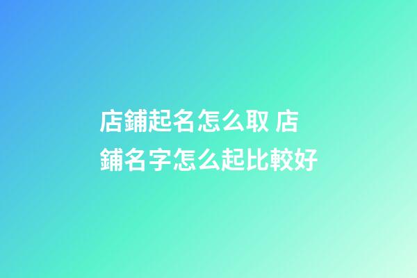 店鋪起名怎么取 店鋪名字怎么起比較好-第1張-店鋪起名-玄機(jī)派